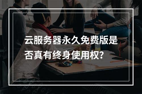 云服务器永久免费版是否真有终身使用权？