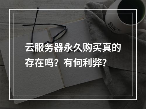 云服务器永久购买真的存在吗？有何利弊？