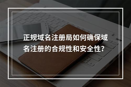 正规域名注册局如何确保域名注册的合规性和安全性?