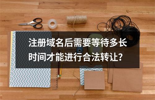 注册域名后需要等待多长时间才能进行合法转让?