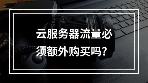 云服务器流量必须额外购买吗？