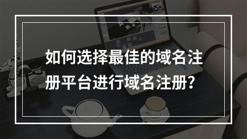 如何选择最佳的域名注册平台进行域名注册?