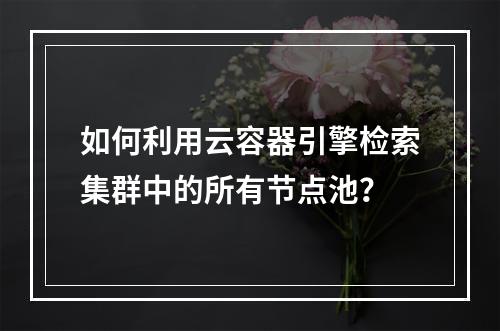 如何利用云容器引擎检索集群中的所有节点池?