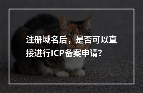 注册域名后,是否可以直接进行ICP备案申请?