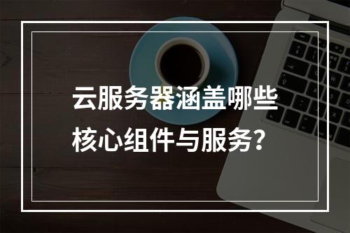云服务器涵盖哪些核心组件与服务？