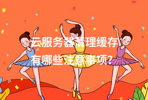 云服务器清理缓存有哪些注意事项？