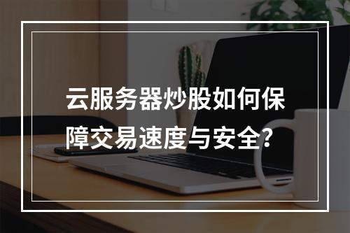 云服务器炒股如何保障交易速度与安全？