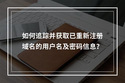 如何追踪并获取已重新注册域名的用户名及密码信息?