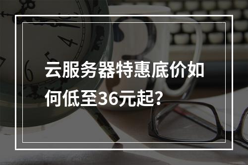 云服务器特惠底价如何低至36元起？