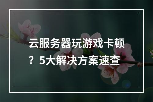 云服务器玩游戏卡顿？5大解决方案速查