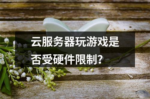 云服务器玩游戏是否受硬件限制？