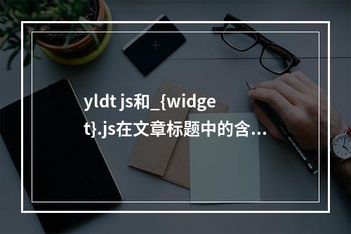 yldt js和_{widget}.js在文章标题中的含义是什么?