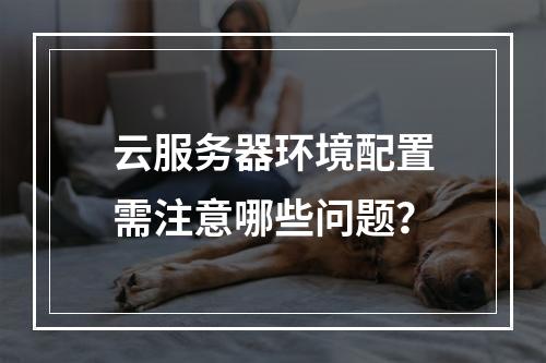 云服务器环境配置需注意哪些问题？