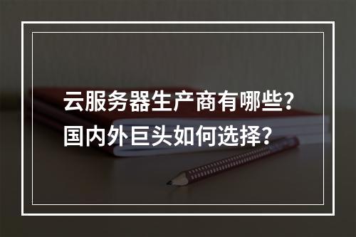 云服务器生产商有哪些？国内外巨头如何选择？