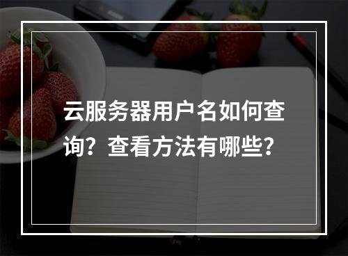 云服务器用户名如何查询？查看方法有哪些？