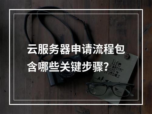 云服务器申请流程包含哪些关键步骤？