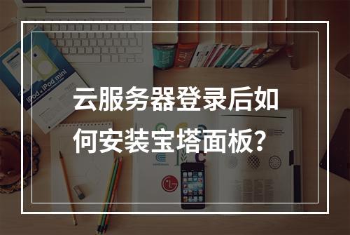 云服务器登录后如何安装宝塔面板？