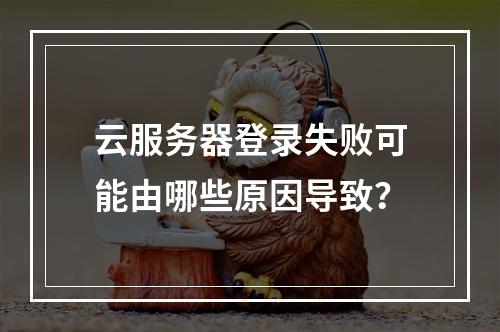 云服务器登录失败可能由哪些原因导致？