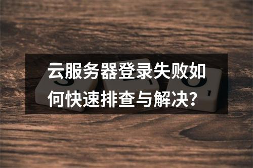 云服务器登录失败如何快速排查与解决？