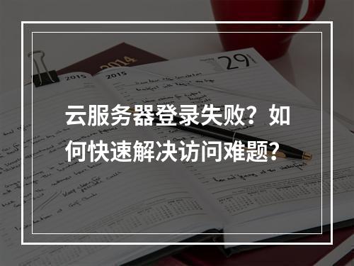 云服务器登录失败？如何快速解决访问难题？