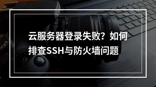云服务器登录失败？如何排查SSH与防火墙问题