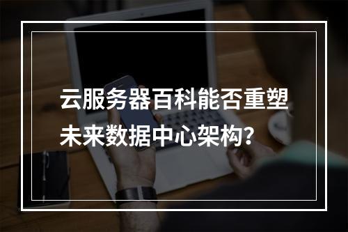 云服务器百科能否重塑未来数据中心架构？