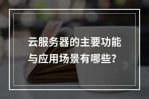 云服务器的主要功能与应用场景有哪些？