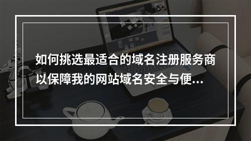 如何挑选最适合的域名注册服务商以保障我的网站域名安全与便捷管理?