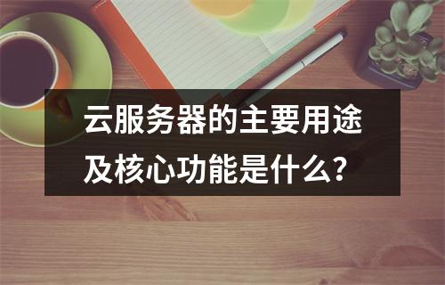 云服务器的主要用途及核心功能是什么？