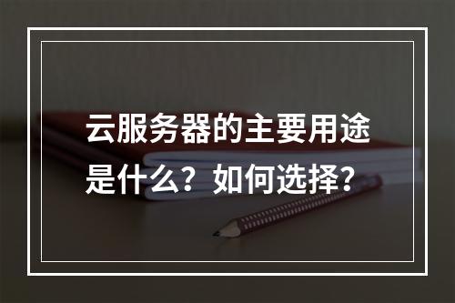 云服务器的主要用途是什么？如何选择？