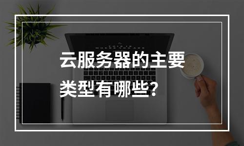 云服务器的主要类型有哪些？