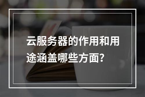 云服务器的作用和用途涵盖哪些方面？