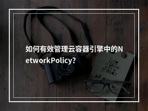 如何有效管理云容器引擎中的NetworkPolicy?