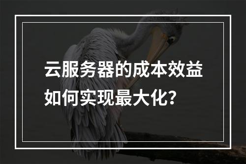 云服务器的成本效益如何实现最大化？