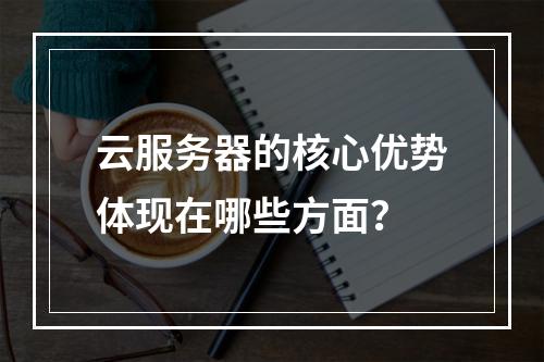 云服务器的核心优势体现在哪些方面？