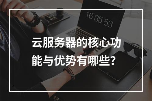 云服务器的核心功能与优势有哪些？