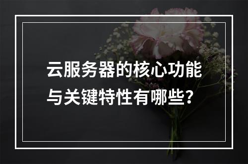 云服务器的核心功能与关键特性有哪些？