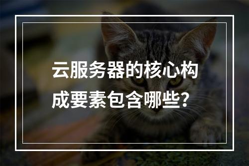 云服务器的核心构成要素包含哪些？