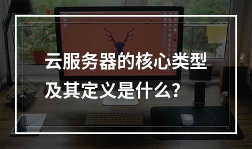 云服务器的核心类型及其定义是什么？