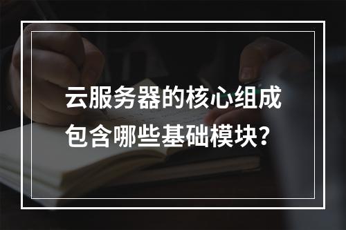 云服务器的核心组成包含哪些基础模块？