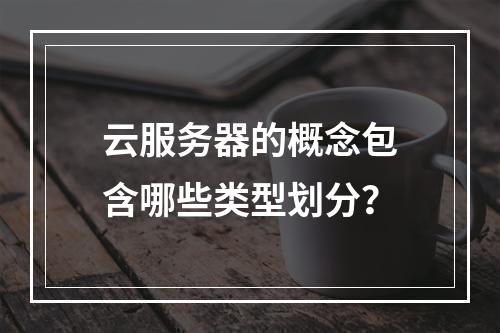 云服务器的概念包含哪些类型划分？