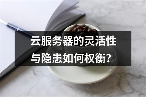 云服务器的灵活性与隐患如何权衡？