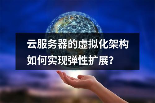 云服务器的虚拟化架构如何实现弹性扩展？