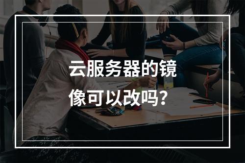 云服务器的镜像可以改吗？