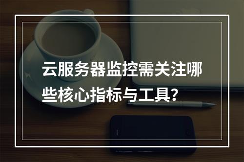 云服务器监控需关注哪些核心指标与工具？
