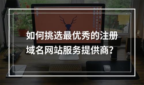 如何挑选最优秀的注册域名网站服务提供商?