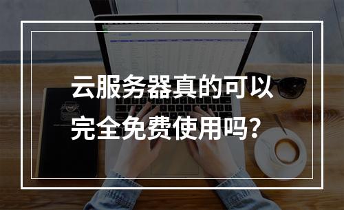 云服务器真的可以完全免费使用吗？