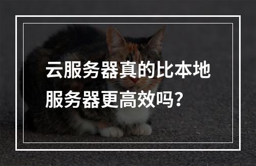云服务器真的比本地服务器更高效吗？