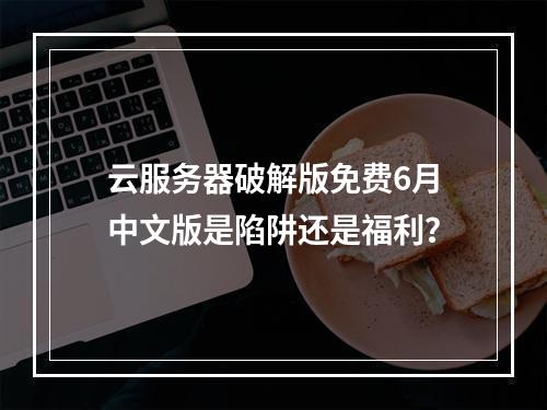 云服务器破解版免费6月中文版是陷阱还是福利？