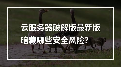 云服务器破解版最新版暗藏哪些安全风险？